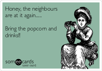Honey, the neighbours
are at it again......

Bring the popcorn and
drinks!!