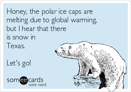 Honey, the polar ice caps are
melting due to global warming,
but I hear that there
is snow in
Texas.   

Let's go!
