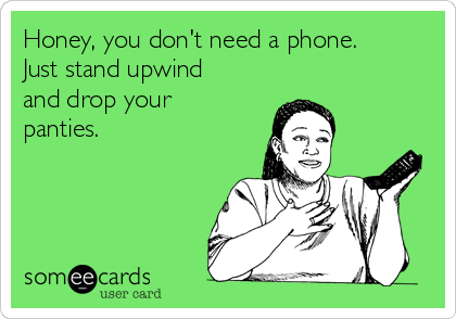 Honey, you don't need a phone.
Just stand upwind
and drop your
panties.