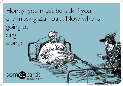 Honey, you must be sick if you
are missing Zumba ... Now who is
going to
sing
along?