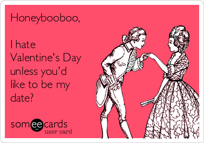Honeybooboo,

I hate
Valentine's Day
unless you'd
like to be my
date?
