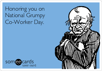 Honoring you on 
National Grumpy 
Co-Worker Day.