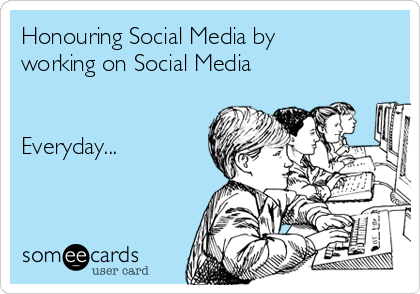 Honouring Social Media by
working on Social Media


Everyday...