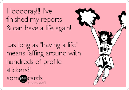 Hooooray!!! I've
finished my reports
& can have a life again!

...as long as "having a life"
means faffing around with
hundreds of profile
stickers?!