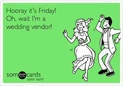 Hooray it's Friday!
Oh, wait I'm a
wedding vendor!