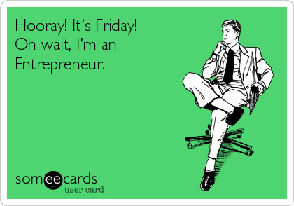 Hooray! It's Friday!
Oh wait, I'm an
Entrepreneur.