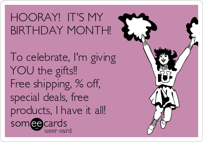 HOORAY!  IT'S MY
BIRTHDAY MONTH!

To celebrate, I'm giving
YOU the gifts!!  
Free shipping, % off,
special deals, free
products, I have it all!