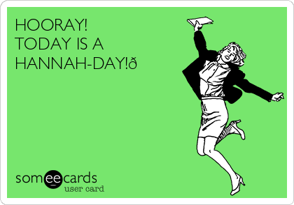 HOORAY! 
TODAY IS A
HANNAH-DAY!