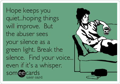 Hope keeps you
quiet...hoping things
will improve.  But
the abuser sees
your silence as a
green light. Break the 
silence.  Find your voice...
even if it's a whisper.