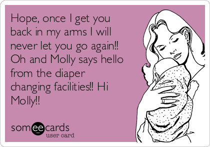 Hope, once I get you
back in my arms I will
never let you go again!!
Oh and Molly says hello
from the diaper
changing facilities!! Hi
Molly!!