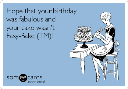 Hope that your birthday
was fabulous and
your cake wasn't
Easy-Bake (TM)! 


