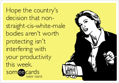 Hope the country's
decision that non-
straight-cis-white-male
bodies aren't worth
protecting isn't
interfering with
your productivity
this week. 