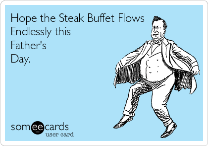 Hope the Steak Buffet Flows
Endlessly this
Father's
Day.