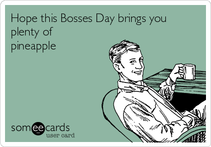 Hope this Bosses Day brings you
plenty of
pineapple