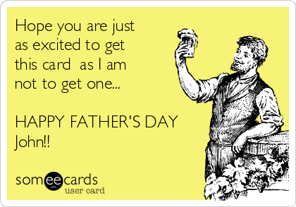 Hope you are just
as excited to get
this card  as I am
not to get one...

HAPPY FATHER'S DAY 
John!!