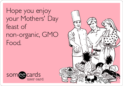 Hope you enjoy
your Mothers' Day
feast of
non-organic, GMO
Food.