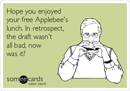 Hope you enjoyed
your free Applebee's
lunch. In retrospect,
the draft wasn't
all bad, now
was it?

