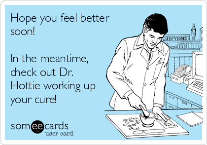 Hope you feel better
soon!

In the meantime,
check out Dr.
Hottie working up
your cure!