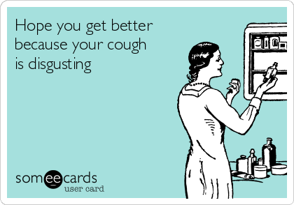 Hope you get better
because your cough
is disgusting