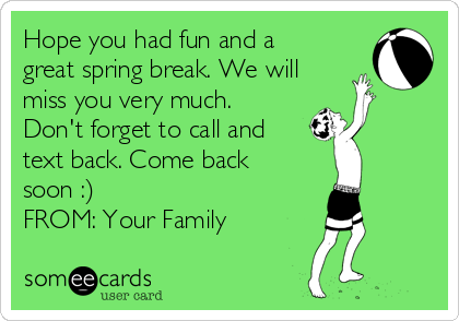 Hope you had fun and a
great spring break. We will
miss you very much.
Don't forget to call and
text back. Come back
soon :)
FROM: Your Family