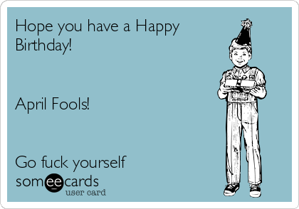 Hope you have a Happy
Birthday!


April Fools!


Go fuck yourself