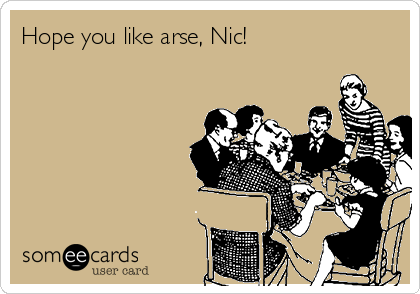 Hope you like arse, Nic!