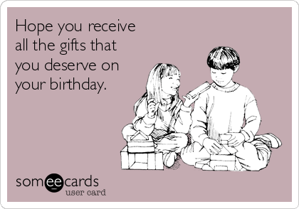 Hope you receive 
all the gifts that
you deserve on
your birthday.
