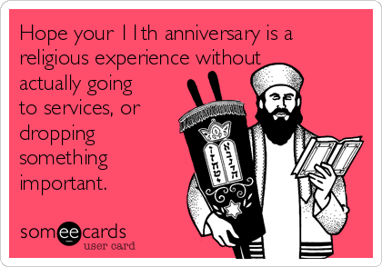 Hope your 11th anniversary is a
religious experience without
actually going
to services, or
dropping
something
important.