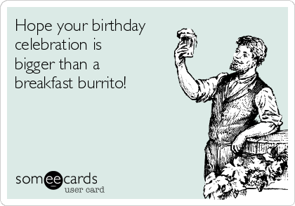 Hope your birthday
celebration is
bigger than a
breakfast burrito!