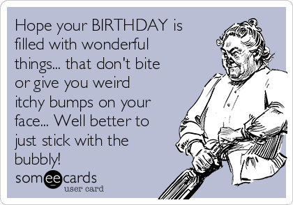 Hope your BIRTHDAY is
filled with wonderful
things... that don't bite
or give you weird
itchy bumps on your
face... Well better to
just stick with the
bubbly!