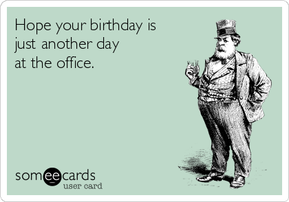 Hope your birthday is
just another day
at the office.
