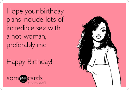 Hope your birthday
plans include lots of
incredible sex with
a hot woman,
preferably me.

Happy Birthday!