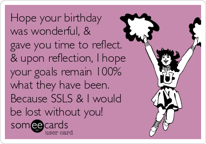 Hope your birthday
was wonderful, &
gave you time to reflect.
& upon reflection, I hope
your goals remain 100%
what they have been.
Because SSLS & I would
be lost without you!