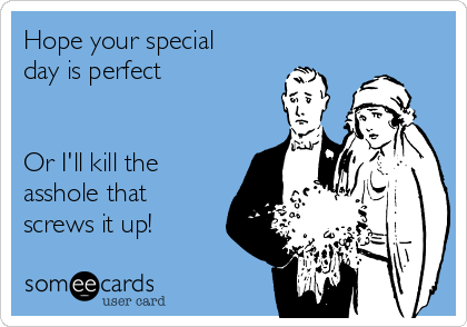 Hope your special
day is perfect


Or I'll kill the
asshole that
screws it up!
