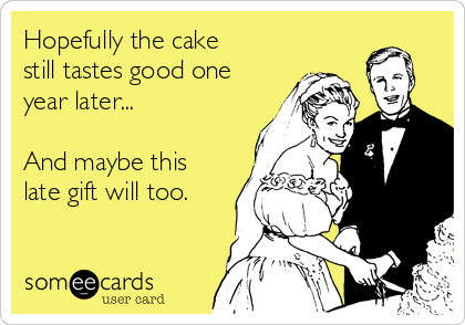 Hopefully the cake
still tastes good one
year later...

And maybe this
late gift will too.