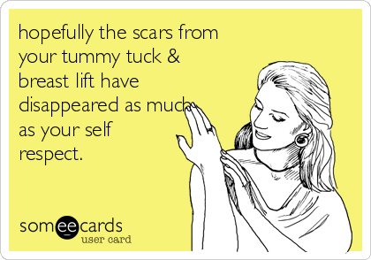 hopefully the scars from
your tummy tuck &
breast lift have
disappeared as much
as your self
respect.