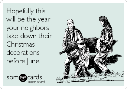 Hopefully this
will be the year
your neighbors
take down their
Christmas
decorations
before June.