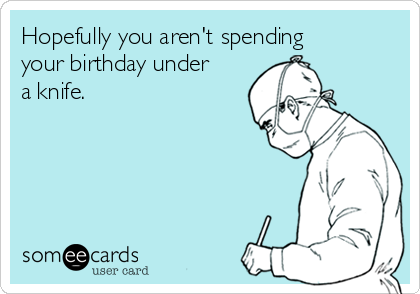 Hopefully you aren't spending
your birthday under
a knife.