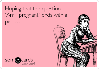 Hoping that the question
"Am I pregnant" ends with a
period.