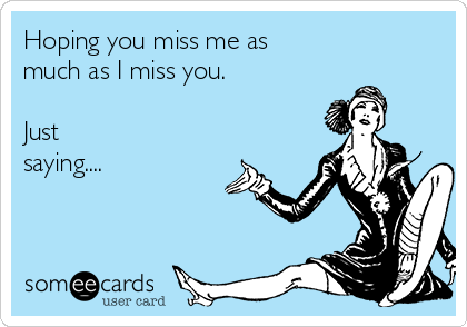 Hoping you miss me as
much as I miss you.

Just
saying....