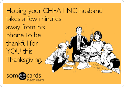 Hoping your CHEATING husband
takes a few minutes
away from his
phone to be
thankful for
YOU this
Thanksgiving.