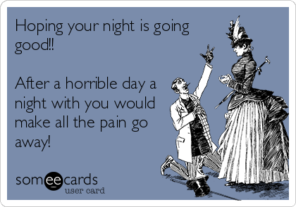 Hoping your night is going
good!! 

After a horrible day a
night with you would
make all the pain go
away!