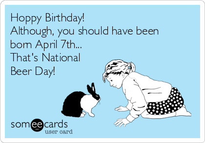 Hoppy Birthday! 
Although, you should have been
born April 7th... 
That's National
Beer Day!