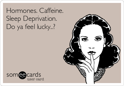 Hormones. Caffeine.
Sleep Deprivation.
Do ya feel lucky..?