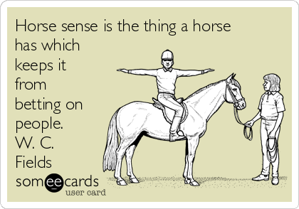 Horse sense is the thing a horse
has which
keeps it
from
betting on
people.
W. C.
Fields