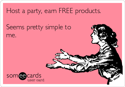 Host a party, earn FREE products.

Seems pretty simple to
me.