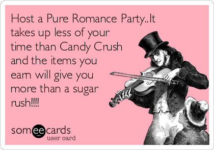 Host a Pure Romance Party..It
takes up less of your
time than Candy Crush
and the items you
earn will give you
more than a sugar
rush!!!!