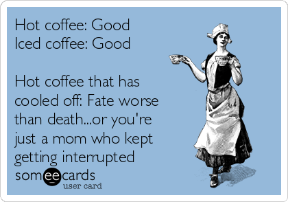 Hot coffee: Good
Iced coffee: Good

Hot coffee that has
cooled off: Fate worse
than death...or you're
just a mom who kept
getting interrupted 
