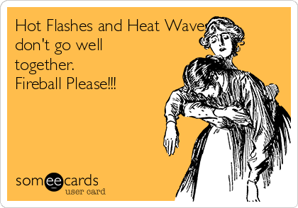 Hot Flashes and Heat Waves
don't go well
together. 
Fireball Please!!!