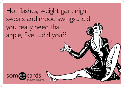 Hot flashes, weight gain, night
sweats and mood swings.....did
you really need that
apple, Eve......did you??